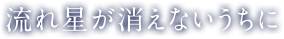 流れ星が消えないうちに