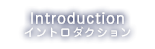 INTRODUCTION イントロダクション