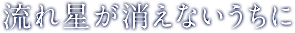 流れ星が消えないうちに