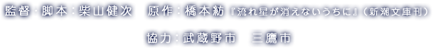 監督・脚本：柴山健次　原作：橋本紡『流れ星が消えないうちに』（新潮文庫刊）協力：武蔵野市　三鷹市