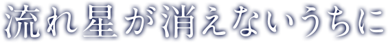 流れ星が消えないうちに