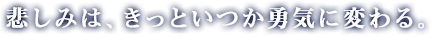 悲しみは、きっといつか勇気に変わる。